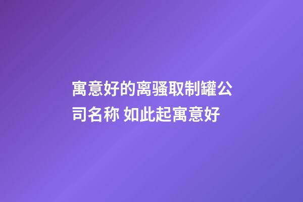 寓意好的离骚取制罐公司名称 如此起寓意好-第1张-公司起名-玄机派